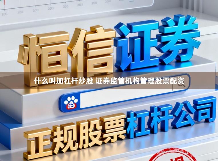 什么叫加杠杆炒股 证券监管机构管理股票配资