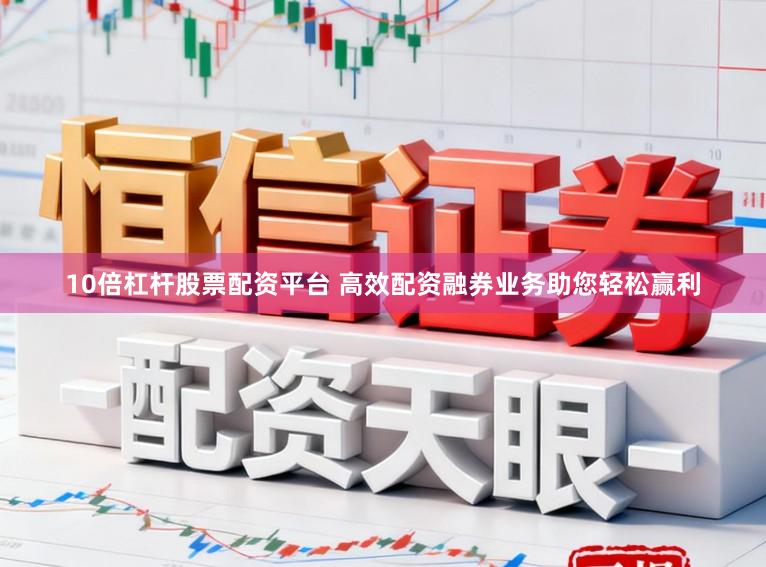 10倍杠杆股票配资平台 高效配资融券业务助您轻松赢利