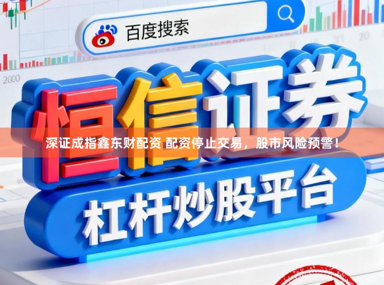 深证成指鑫东财配资 配资停止交易，股市风险预警！