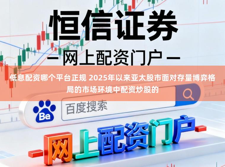 低息配资哪个平台正规 2025年以来亚太股市面对存量博弈格局的市场环境中配资炒股的