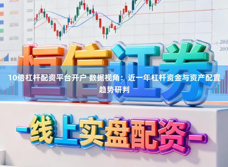 10倍杠杆配资平台开户 数据视角：近一年杠杆资金与资产配置趋势研判