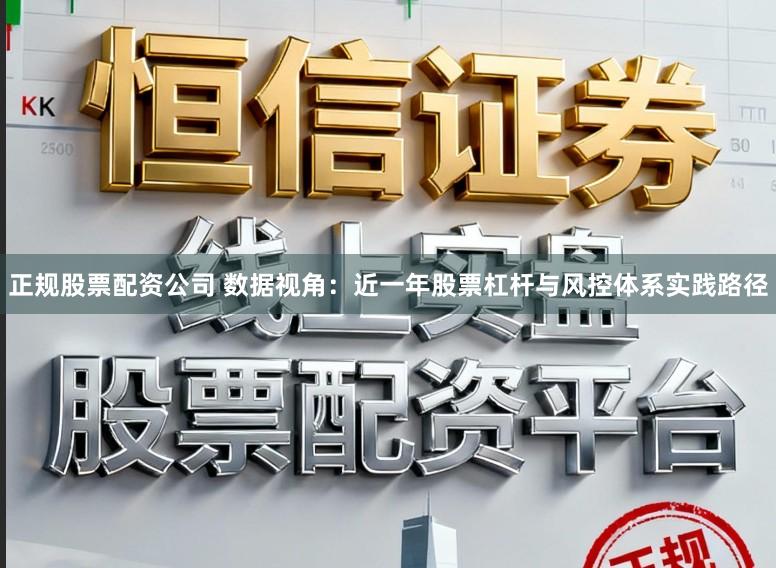 正规股票配资公司 数据视角：近一年股票杠杆与风控体系实践路径
