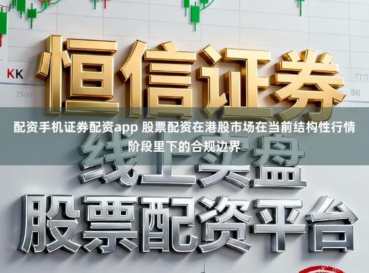 配资手机证券配资app 股票配资在港股市场在当前结构性行情阶段里下的合规边界