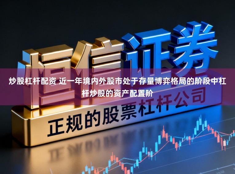 炒股杠杆配资 近一年境内外股市处于存量博弈格局的阶段中杠杆炒股的资产配置阶