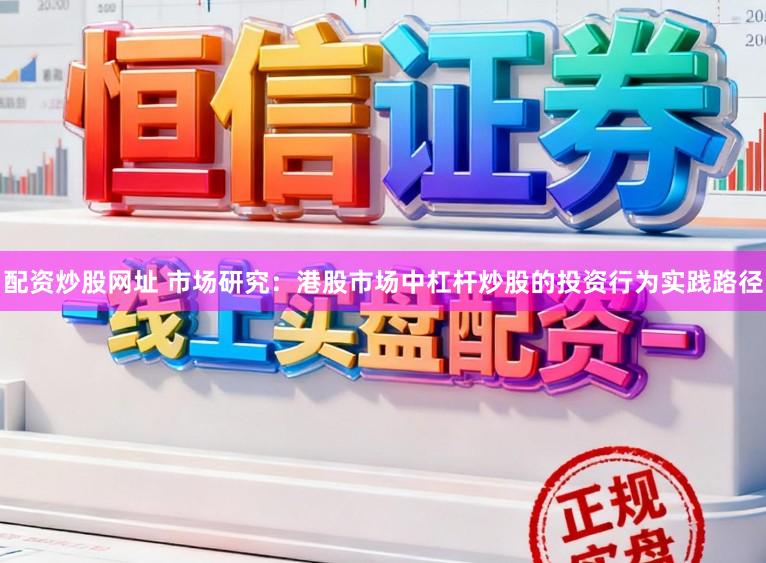 配资炒股网址 市场研究：港股市场中杠杆炒股的投资行为实践路径