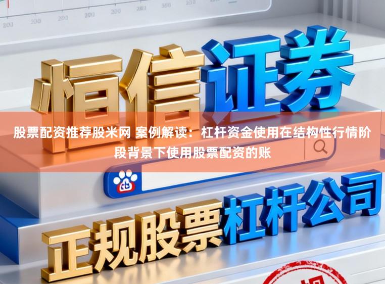 股票配资推荐股米网 案例解读：杠杆资金使用在结构性行情阶段背景下使用股票配资的账