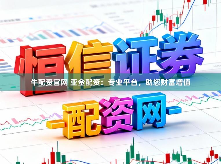 牛配资官网 亚金配资：专业平台，助您财富增值