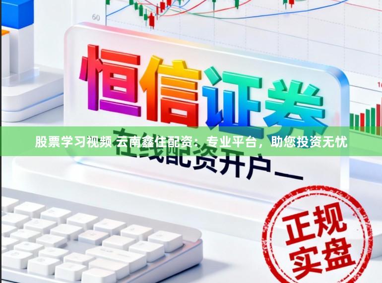 股票学习视频 云南鑫住配资：专业平台，助您投资无忧